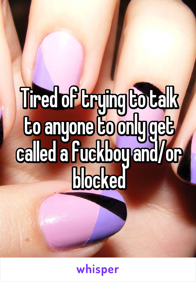 Tired of trying to talk to anyone to only get called a fuckboy and/or blocked