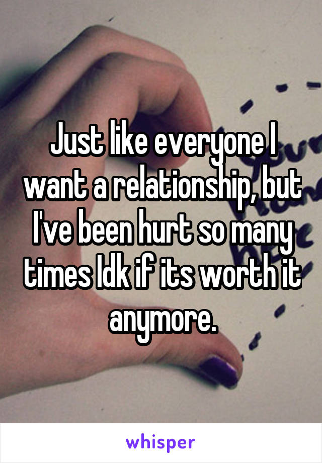 Just like everyone I want a relationship, but I've been hurt so many times Idk if its worth it anymore.