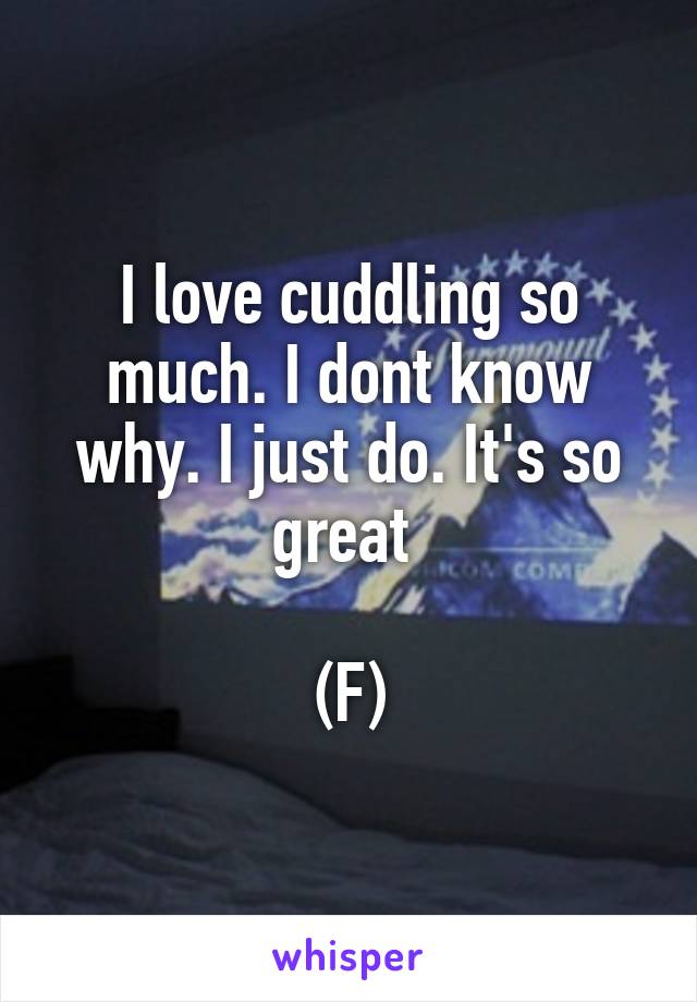 I love cuddling so much. I dont know why. I just do. It's so great 

(F)