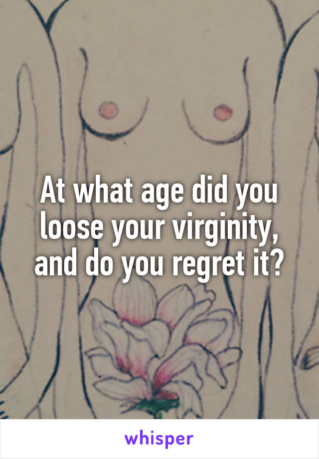 At what age did you loose your virginity, and do you regret it?