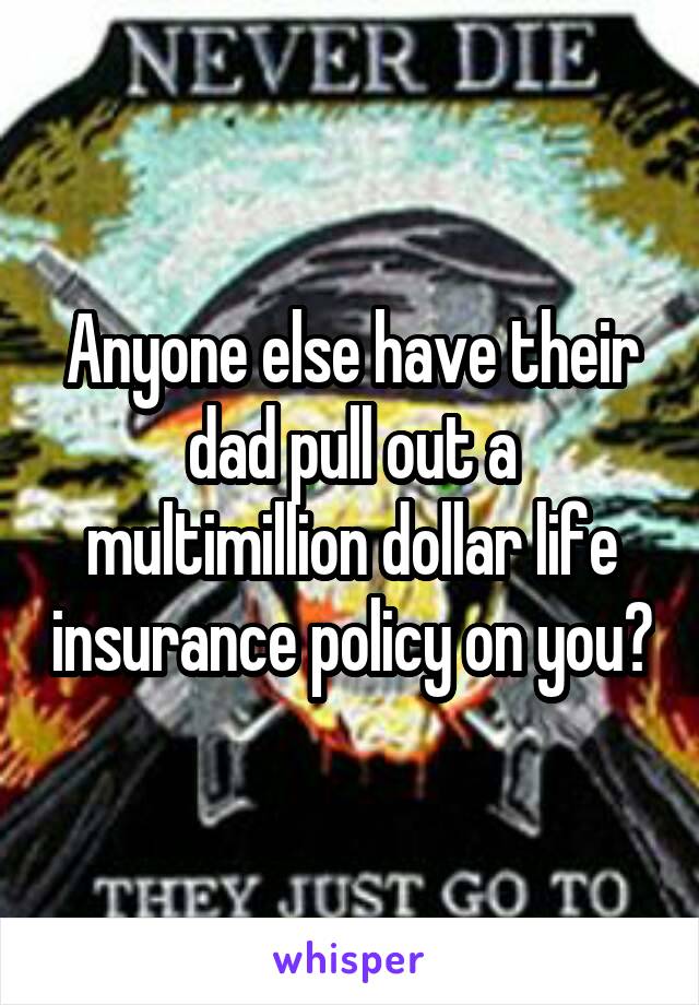 Anyone else have their dad pull out a multimillion dollar life insurance policy on you?