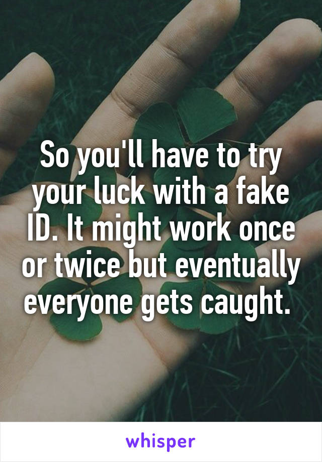 So you'll have to try your luck with a fake ID. It might work once or twice but eventually everyone gets caught. 