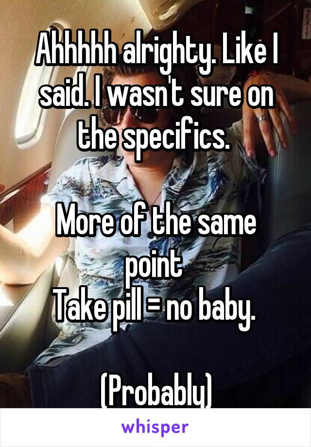 Ahhhhh alrighty. Like I said. I wasn't sure on the specifics. 

More of the same point 
Take pill = no baby. 

(Probably)