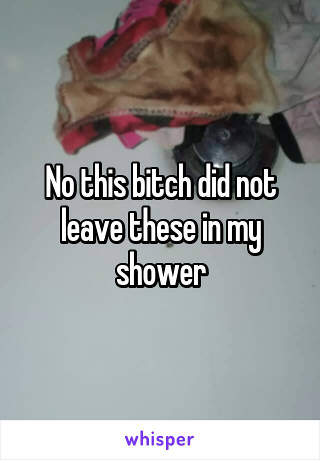 No this bitch did not leave these in my shower