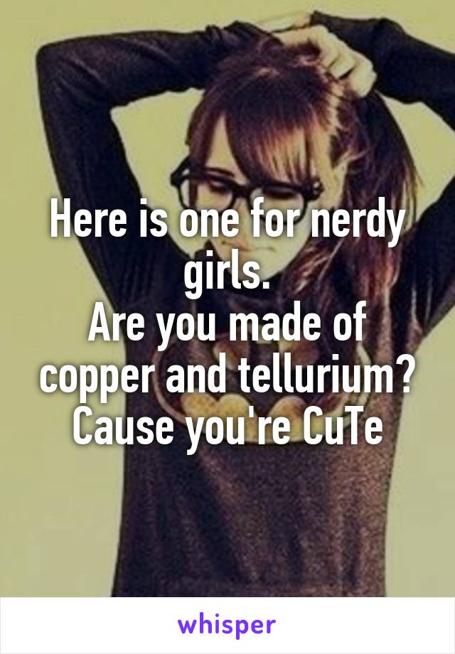 Here is one for nerdy girls.
Are you made of copper and tellurium? Cause you're CuTe