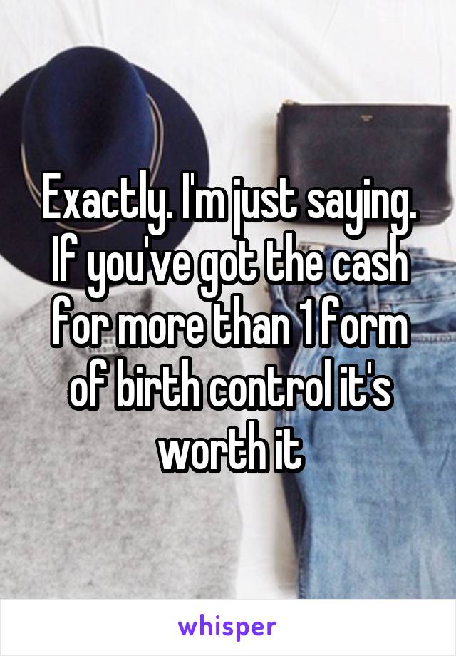 Exactly. I'm just saying. If you've got the cash for more than 1 form of birth control it's worth it