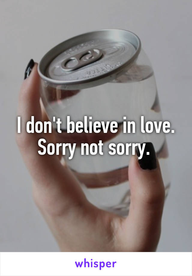 I don't believe in love. Sorry not sorry. 