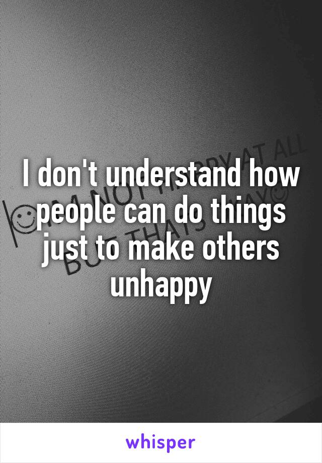 I don't understand how people can do things just to make others unhappy