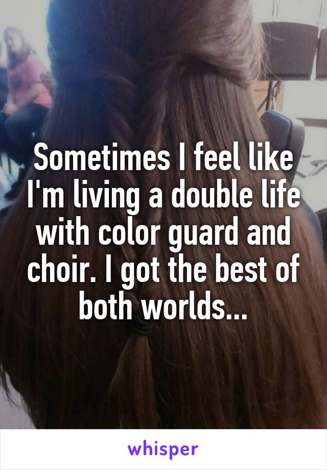 Sometimes I feel like I'm living a double life with color guard and choir. I got the best of both worlds...