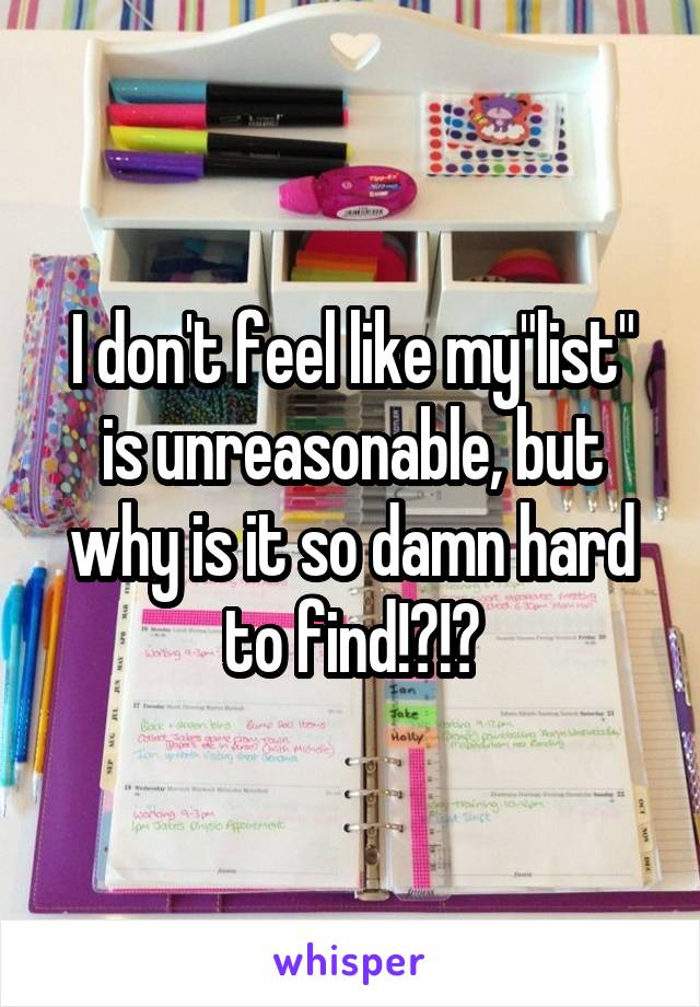 I don't feel like my"list" is unreasonable, but why is it so damn hard to find!?!?