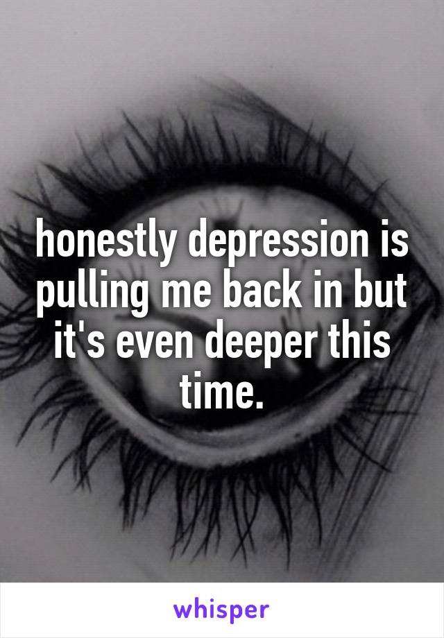 honestly depression is pulling me back in but it's even deeper this time.