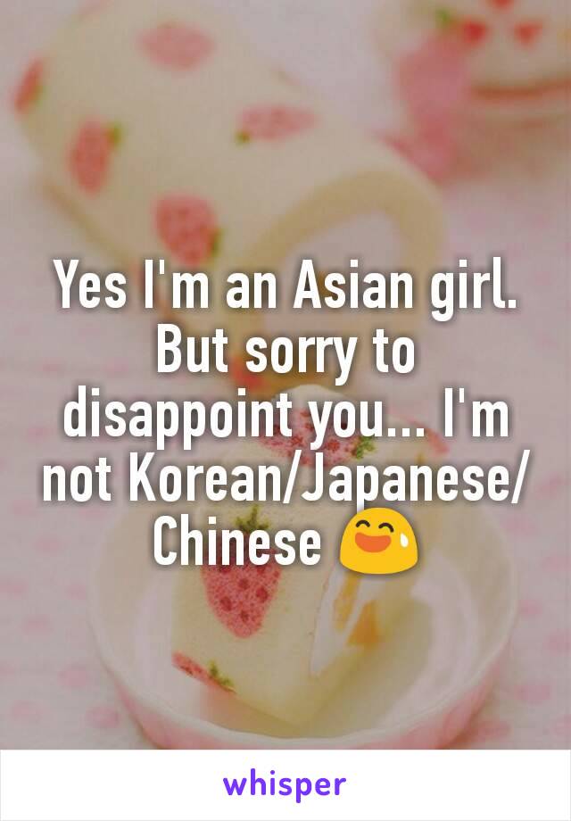 Yes I'm an Asian girl.
But sorry to disappoint you... I'm not Korean/Japanese/Chinese 😅