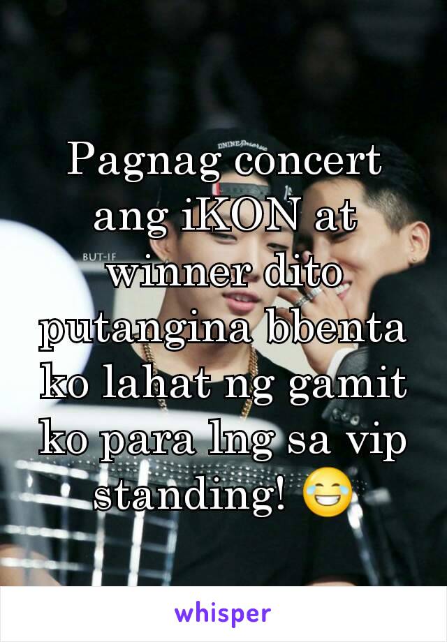 Pagnag concert ang iKON at winner dito putangina bbenta ko lahat ng gamit ko para lng sa vip standing! 😂