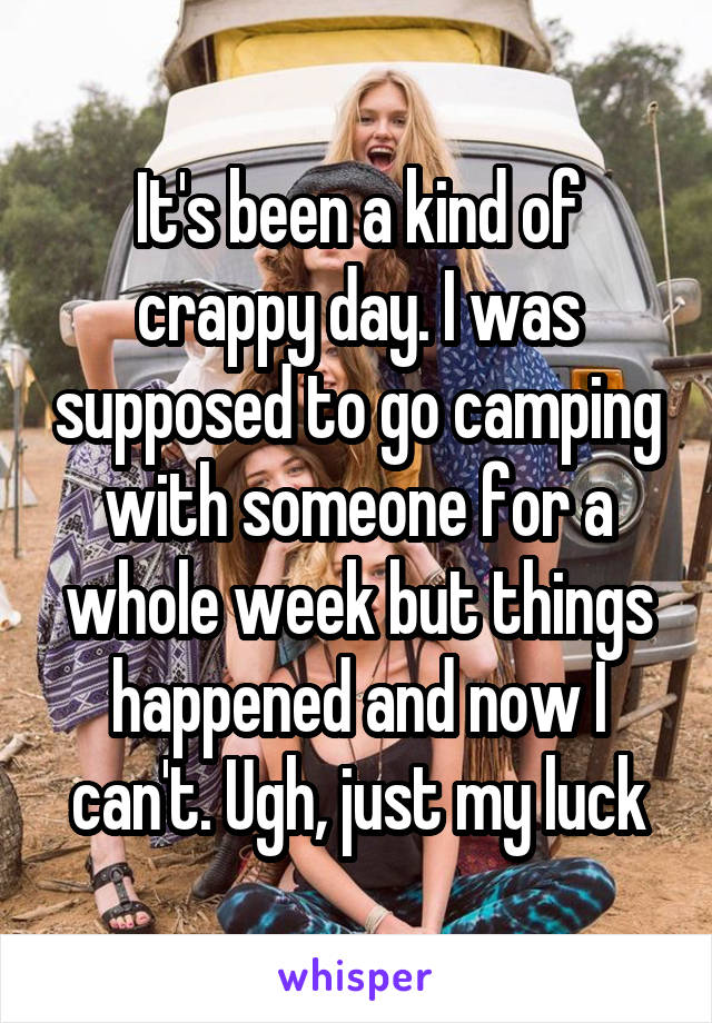 It's been a kind of crappy day. I was supposed to go camping with someone for a whole week but things happened and now I can't. Ugh, just my luck