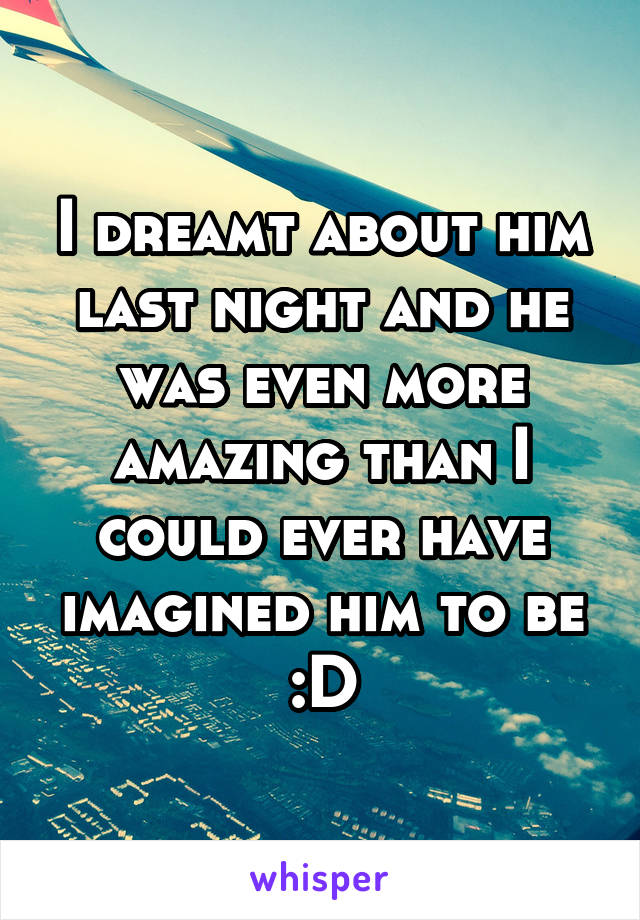 I dreamt about him last night and he was even more amazing than I could ever have imagined him to be :D