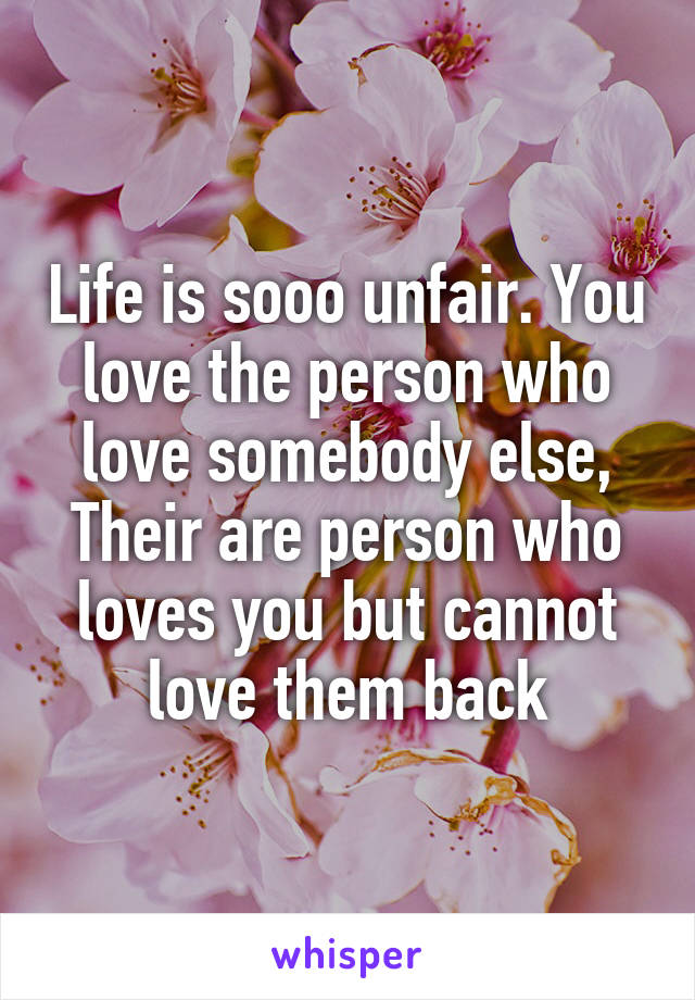 Life is sooo unfair. You love the person who love somebody else, Their are person who loves you but cannot love them back