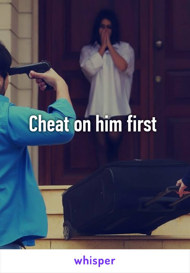 Cheat on him first 
