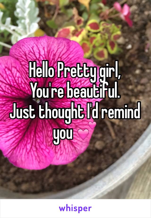 Hello Pretty girl,
You're beautiful. 
Just thought I'd remind you 💕
