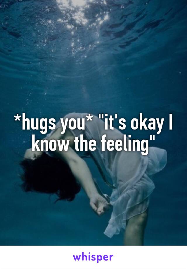 *hugs you* "it's okay I know the feeling"