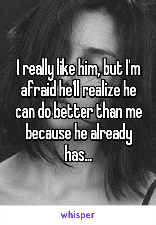 I really like him, but I'm afraid he'll realize he can do better than me because he already has...