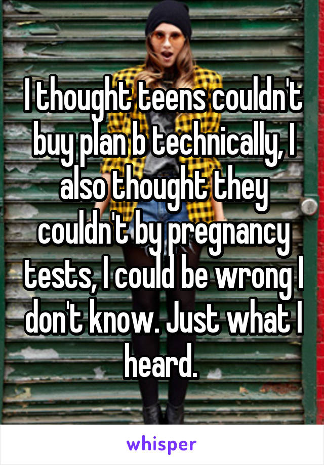 I thought teens couldn't buy plan b technically, I also thought they couldn't by pregnancy tests, I could be wrong I don't know. Just what I heard. 