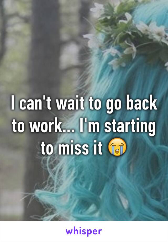 I can't wait to go back to work... I'm starting to miss it 😭