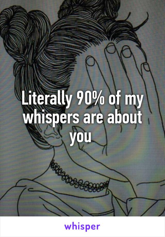 Literally 90% of my whispers are about you 