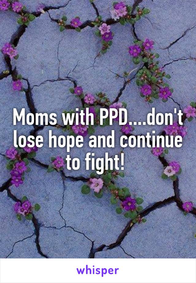 Moms with PPD....don't lose hope and continue to fight! 