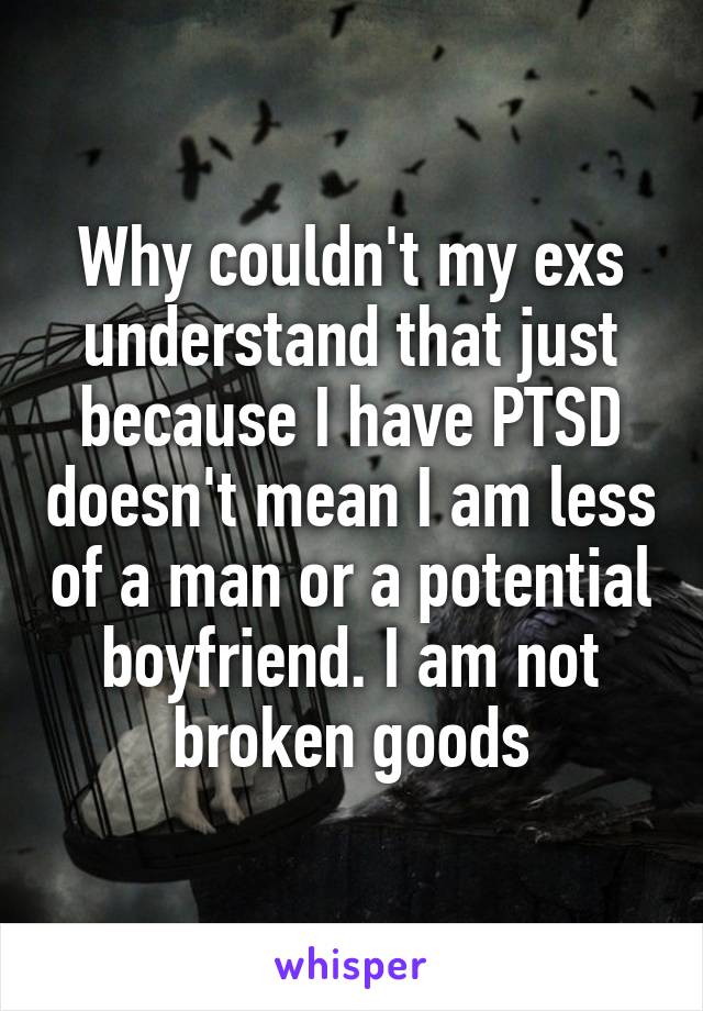 Why couldn't my exs understand that just because I have PTSD doesn't mean I am less of a man or a potential boyfriend. I am not broken goods