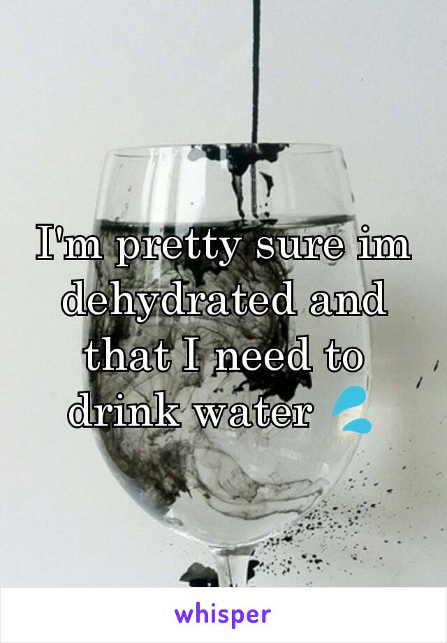 I'm pretty sure im dehydrated and that I need to drink water 💦