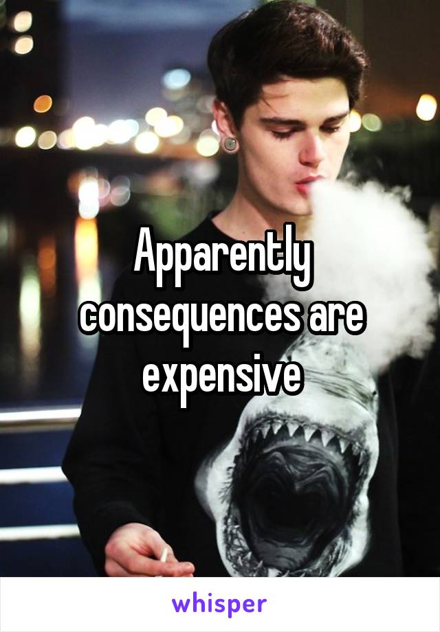 Apparently consequences are expensive