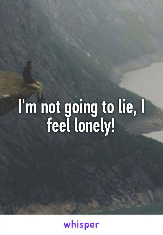 I'm not going to lie, I feel lonely!