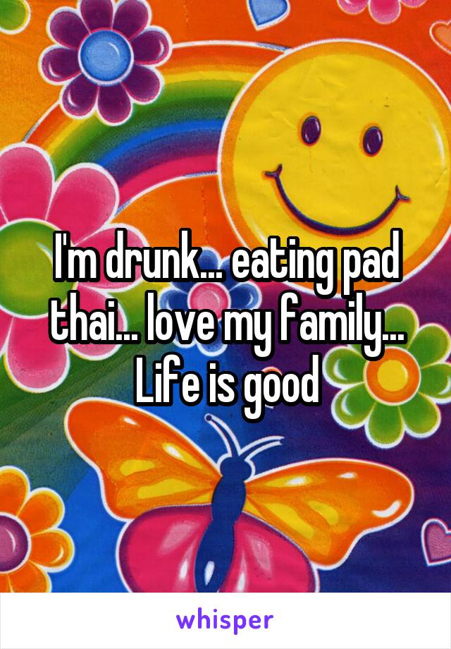 I'm drunk... eating pad thai... love my family...
Life is good