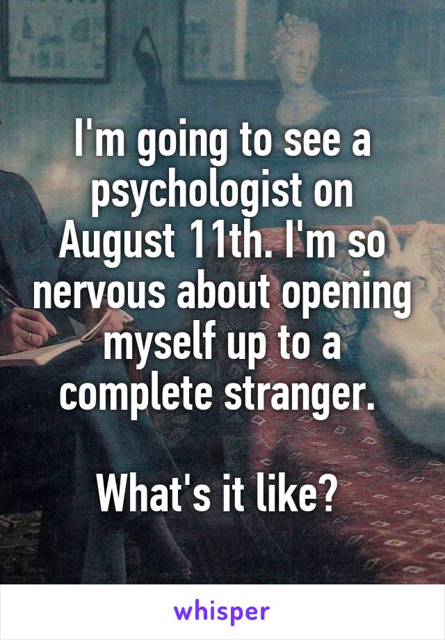 I'm going to see a psychologist on August 11th. I'm so nervous about opening myself up to a complete stranger. 

What's it like? 