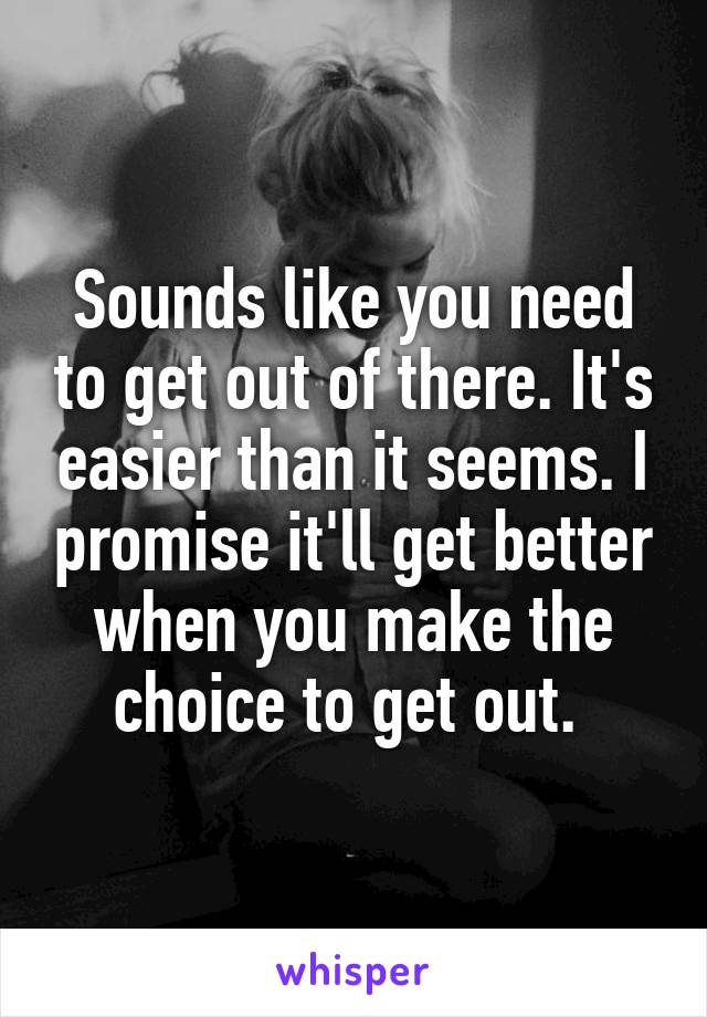 Sounds like you need to get out of there. It's easier than it seems. I promise it'll get better when you make the choice to get out. 