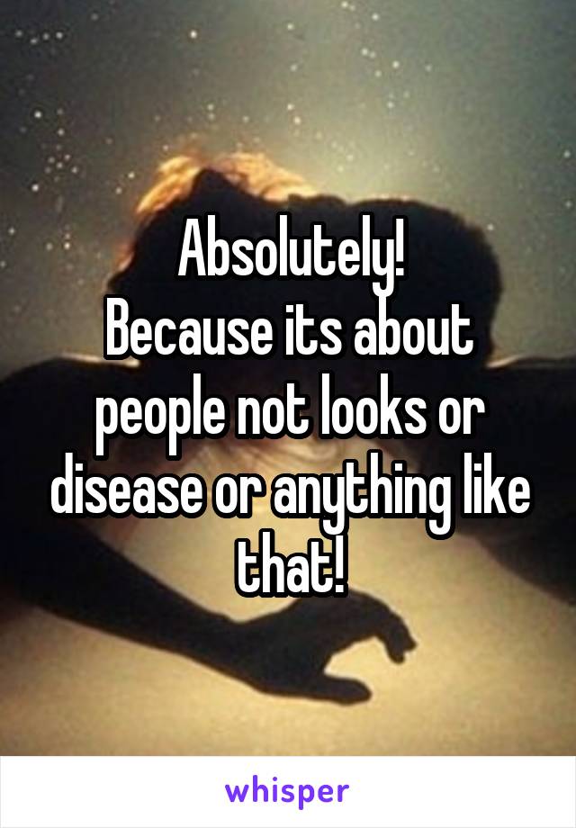 Absolutely!
Because its about people not looks or disease or anything like that!