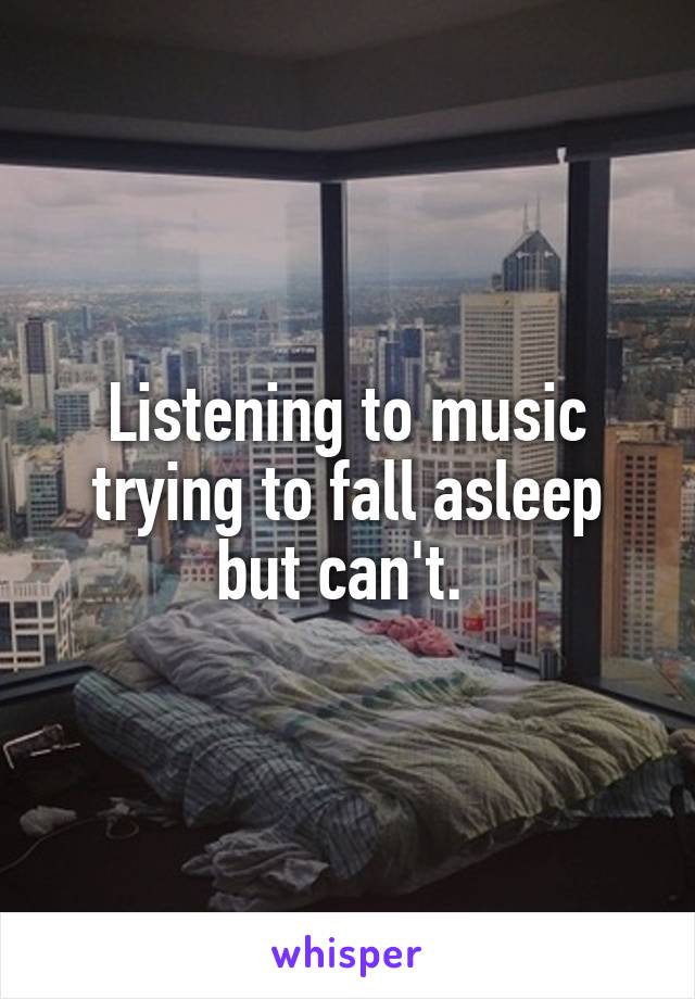 Listening to music trying to fall asleep but can't. 