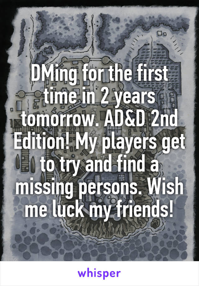 DMing for the first time in 2 years tomorrow. AD&D 2nd Edition! My players get to try and find a missing persons. Wish me luck my friends!