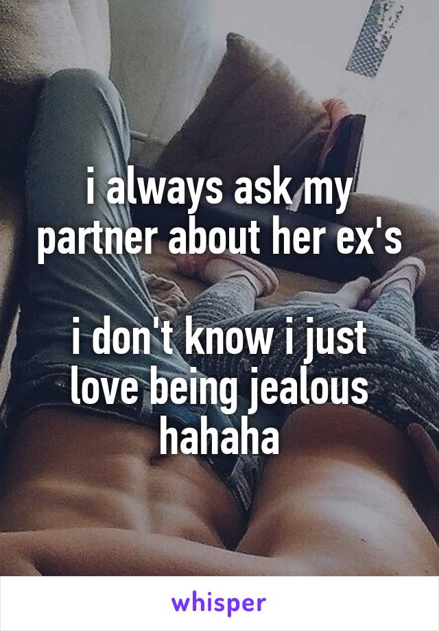 i always ask my partner about her ex's

i don't know i just love being jealous hahaha