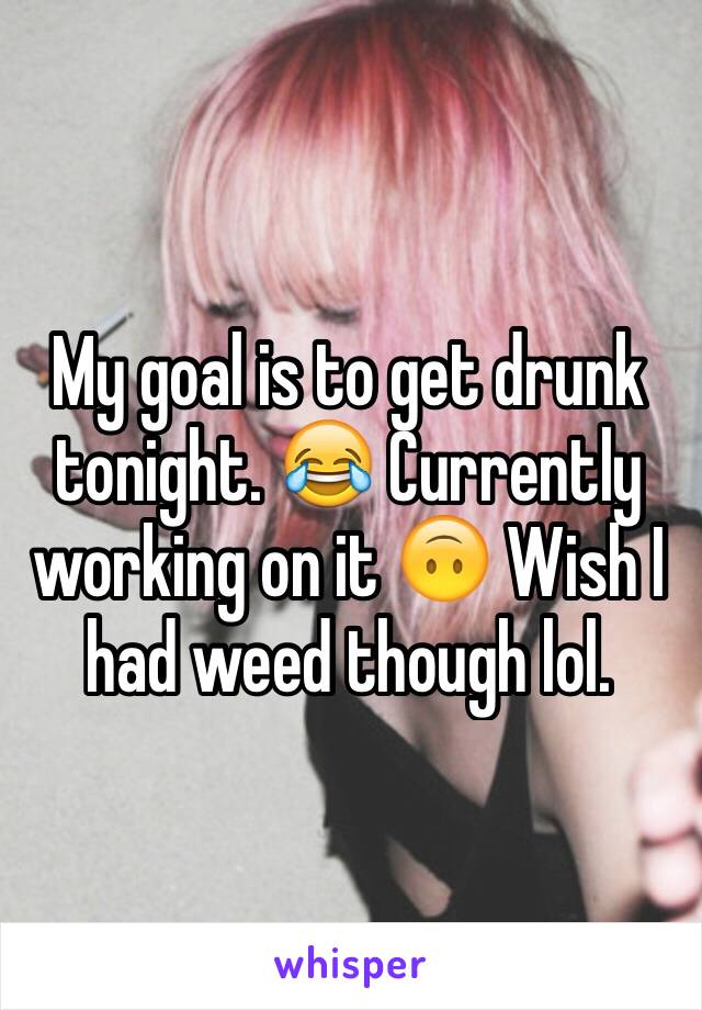 My goal is to get drunk tonight. 😂 Currently working on it 🙃 Wish I had weed though lol. 