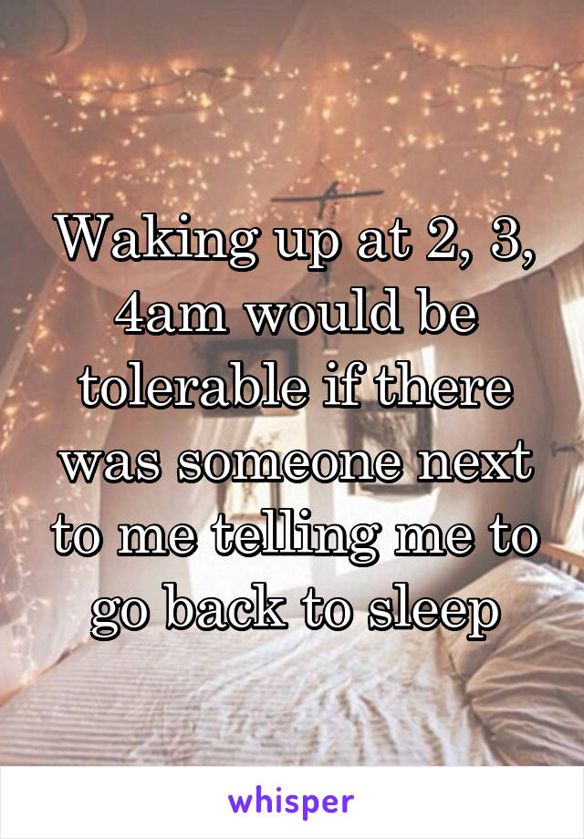 Waking up at 2, 3, 4am would be tolerable if there was someone next to me telling me to go back to sleep