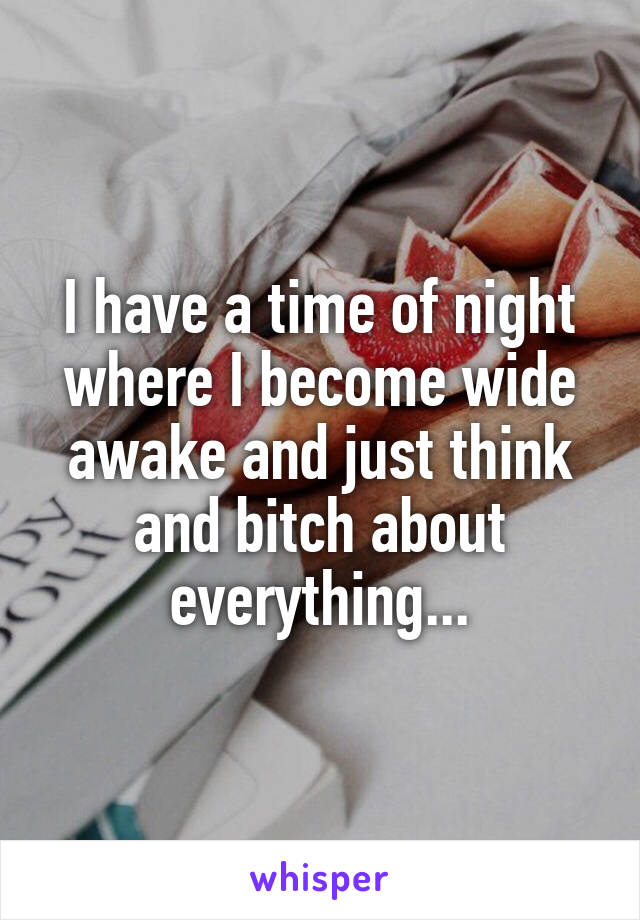 I have a time of night where I become wide awake and just think and bitch about everything...