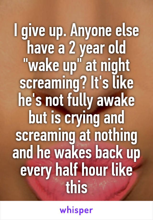 I give up. Anyone else have a 2 year old "wake up" at night screaming? It's like he's not fully awake but is crying and screaming at nothing and he wakes back up every half hour like this