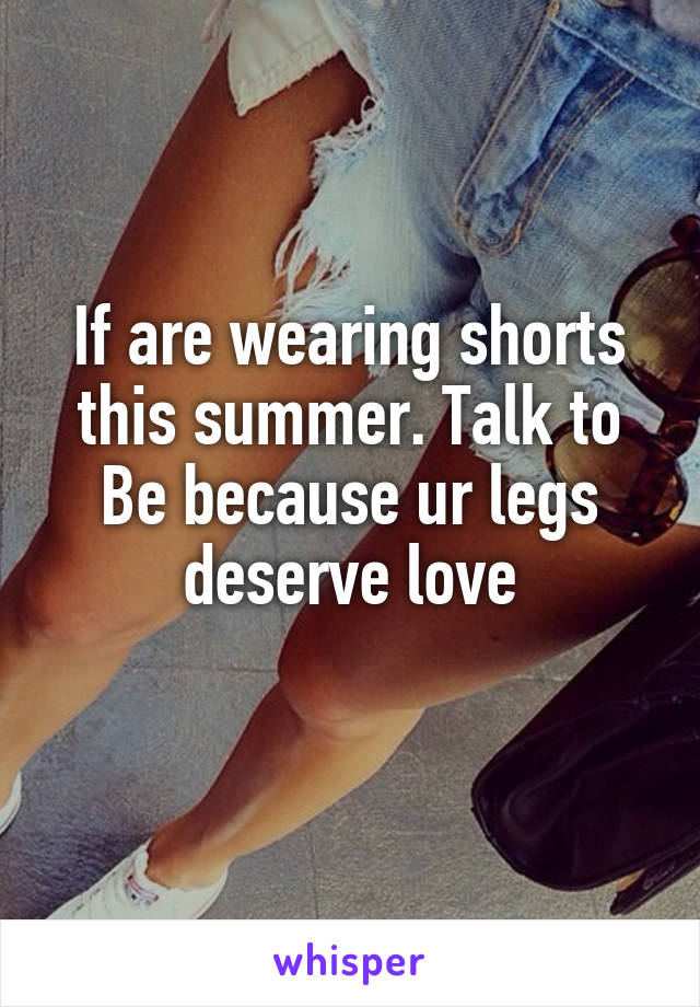 If are wearing shorts this summer. Talk to
Be because ur legs deserve love
