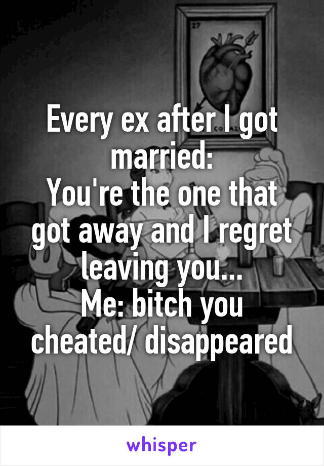 Every ex after I got married:
You're the one that got away and I regret leaving you...
Me: bitch you cheated/ disappeared