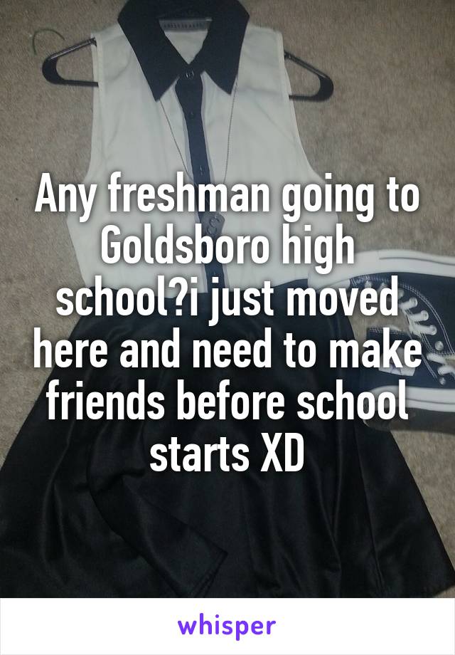 Any freshman going to Goldsboro high school?i just moved here and need to make friends before school starts XD