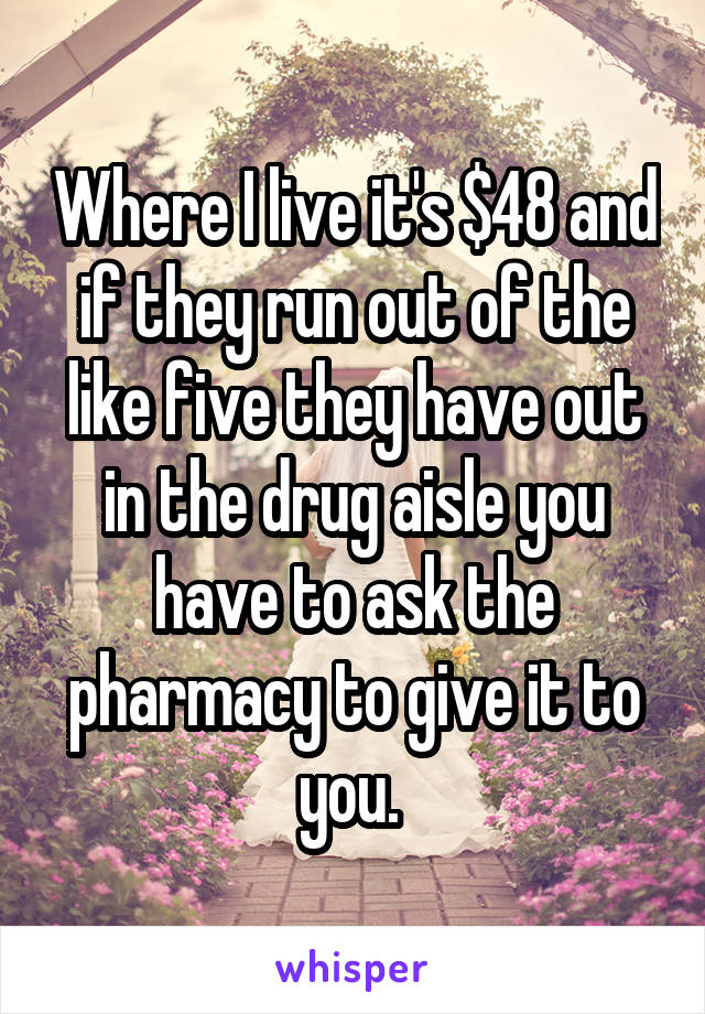 Where I live it's $48 and if they run out of the like five they have out in the drug aisle you have to ask the pharmacy to give it to you. 