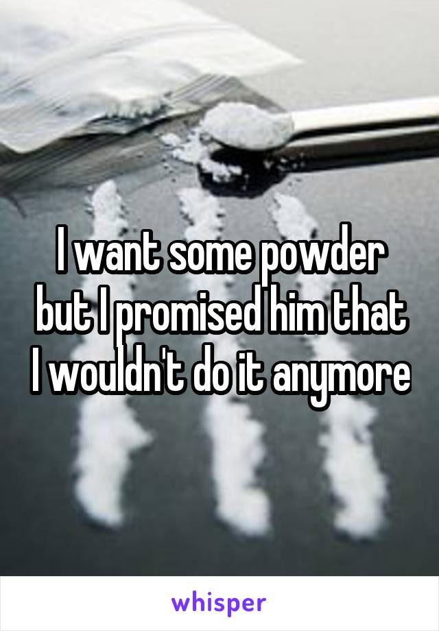 I want some powder but I promised him that I wouldn't do it anymore