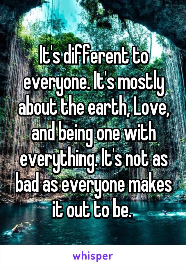 It's different to everyone. It's mostly about the earth, Love, and being one with everything. It's not as bad as everyone makes it out to be. 