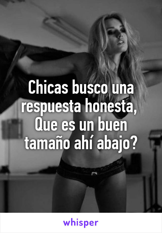 Chicas busco una respuesta honesta, 
Que es un buen tamaño ahí abajo?